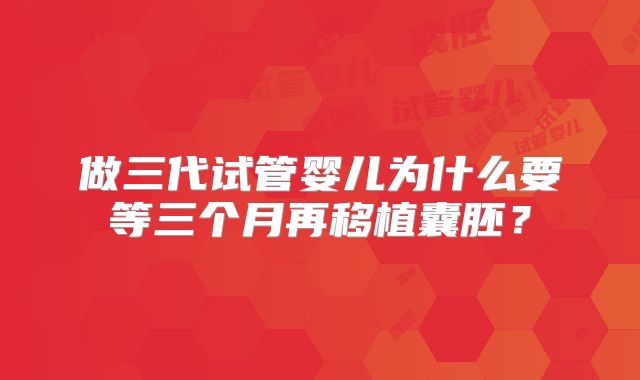做三代试管婴儿为什么要等三个月再移植囊胚？