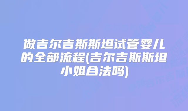 做吉尔吉斯斯坦试管婴儿的全部流程(吉尔吉斯斯坦小姐合法吗)