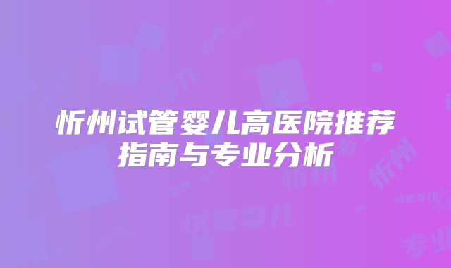 忻州试管婴儿高医院推荐指南与专业分析