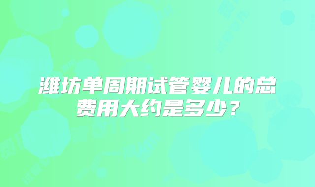 潍坊单周期试管婴儿的总费用大约是多少?