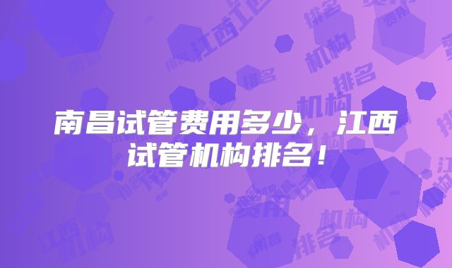 南昌试管费用多少，江西试管机构排名！