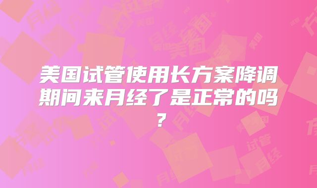 美国试管使用长方案降调期间来月经了是正常的吗？