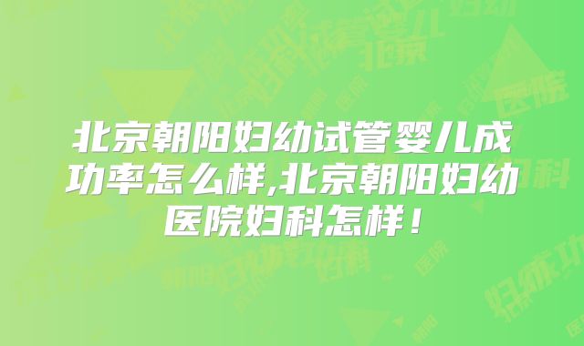 北京朝阳妇幼试管婴儿成功率怎么样,北京朝阳妇幼医院妇科怎样！