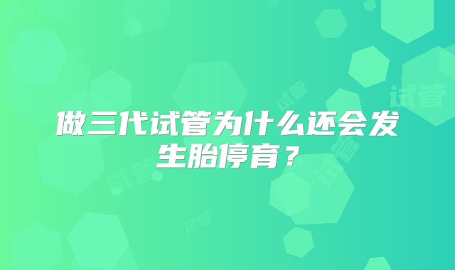 做三代试管为什么还会发生胎停育？