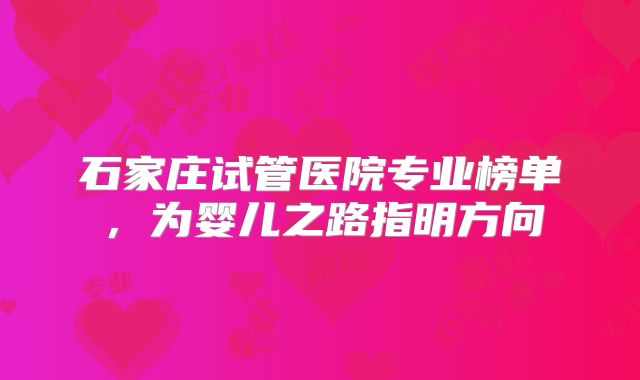 石家庄试管医院专业榜单，为婴儿之路指明方向