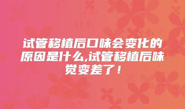试管移植后口味会变化的原因是什么,试管移植后味觉变差了！