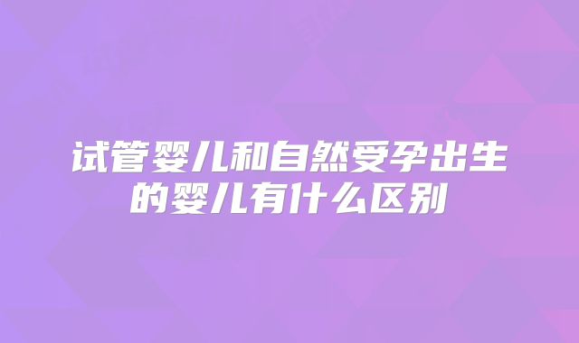 试管婴儿和自然受孕出生的婴儿有什么区别