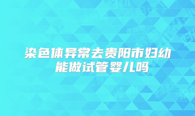 染色体异常去贵阳市妇幼 能做试管婴儿吗