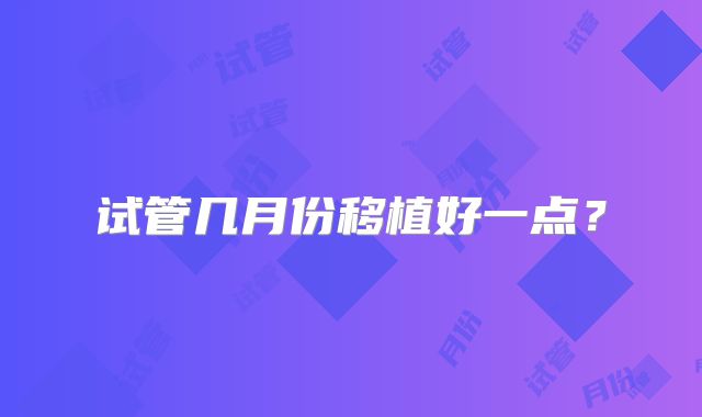 试管几月份移植好一点？