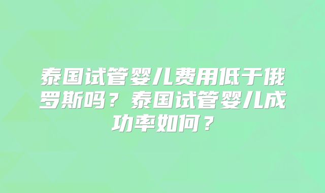 泰国试管婴儿费用低于俄罗斯吗？泰国试管婴儿成功率如何？