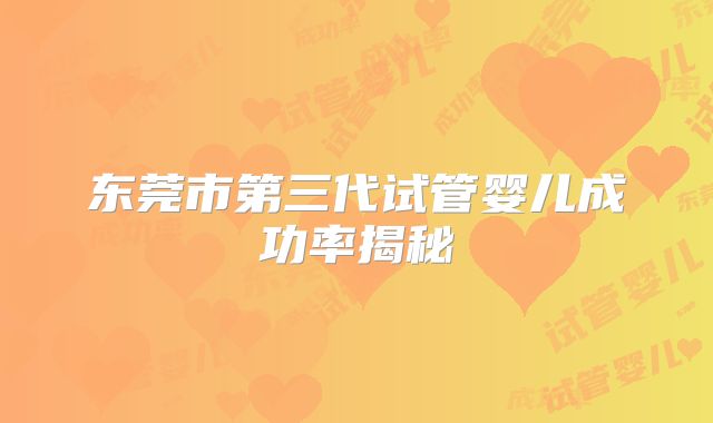 东莞市第三代试管婴儿成功率揭秘