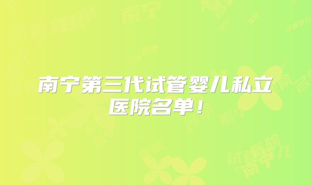 南宁第三代试管婴儿私立医院名单!