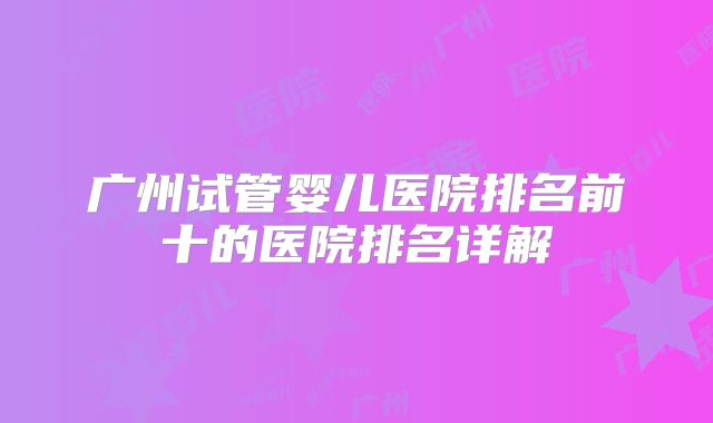 广州试管婴儿医院排名前十的医院排名详解