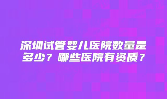 深圳试管婴儿医院数量是多少？哪些医院有资质？