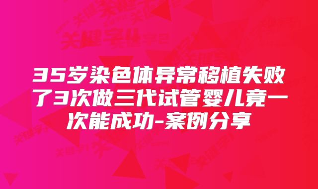 35岁染色体异常移植失败了3次做三代试管婴儿竟一次能成功-案例分享