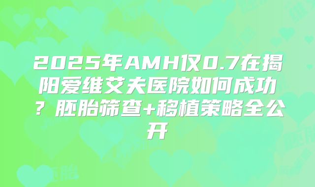 2025年AMH仅0.7在揭阳爱维艾夫医院如何成功？胚胎筛查+移植策略全公开