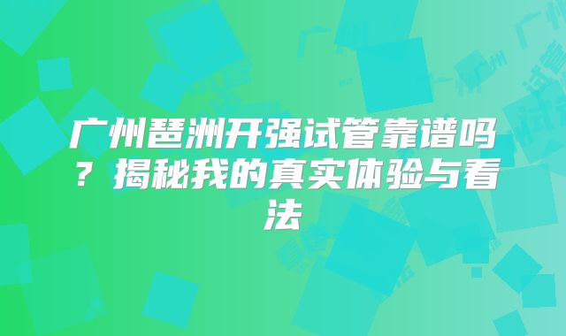 广州琶洲开强试管靠谱吗？揭秘我的真实体验与看法