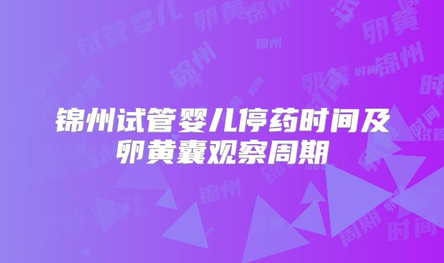 锦州试管婴儿停药时间及卵黄囊观察周期