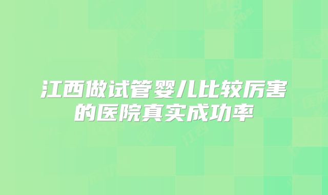 江西做试管婴儿比较厉害的医院真实成功率