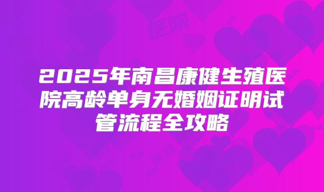2025年南昌康健生殖医院高龄单身无婚姻证明试管流程全攻略