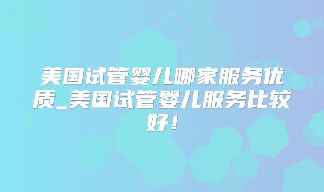 美国试管婴儿哪家服务优质_美国试管婴儿服务比较好！