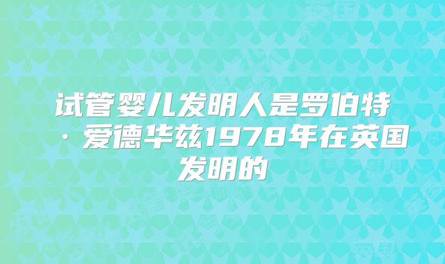 试管婴儿发明人是罗伯特·爱德华兹1978年在英国发明的