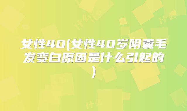 女性40(女性40岁阴囊毛发变白原因是什么引起的)