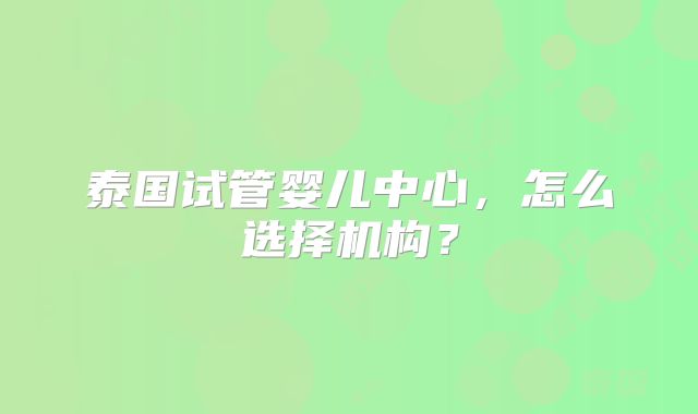 泰国试管婴儿中心，怎么选择机构？