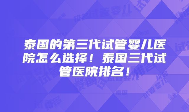 泰国的第三代试管婴儿医院怎么选择！泰国三代试管医院排名！