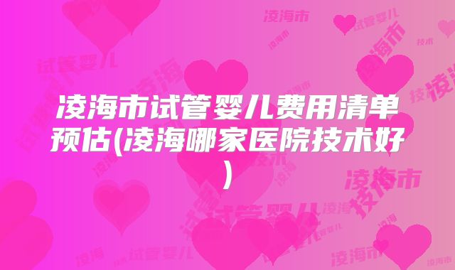 凌海市试管婴儿费用清单预估(凌海哪家医院技术好)