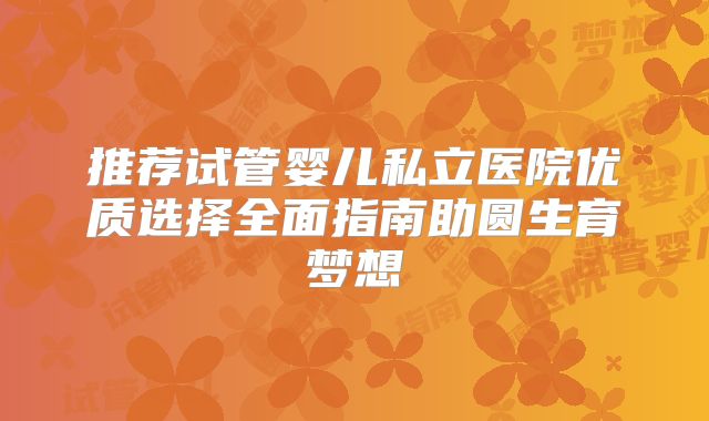 推荐试管婴儿私立医院优质选择全面指南助圆生育梦想