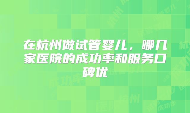 在杭州做试管婴儿，哪几家医院的成功率和服务口碑优