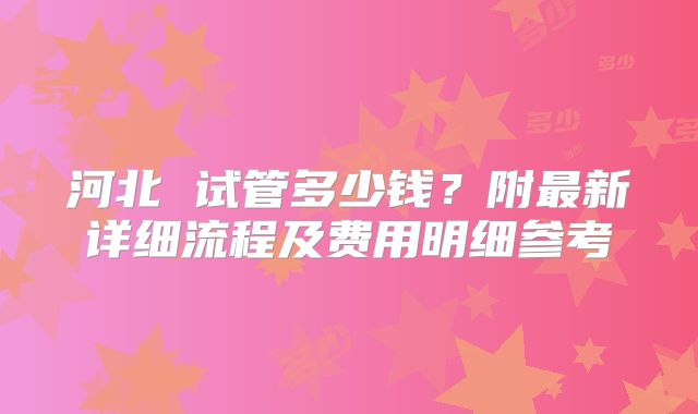 河北 试管多少钱？附最新详细流程及费用明细参考