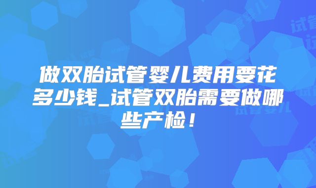 做双胎试管婴儿费用要花多少钱_试管双胎需要做哪些产检！