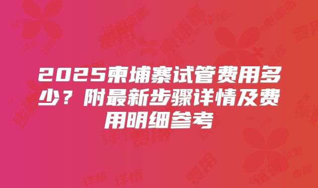 2025柬埔寨试管费用多少？附最新步骤详情及费用明细参考