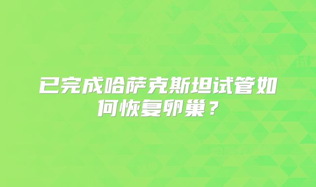 已完成哈萨克斯坦试管如何恢复卵巢？