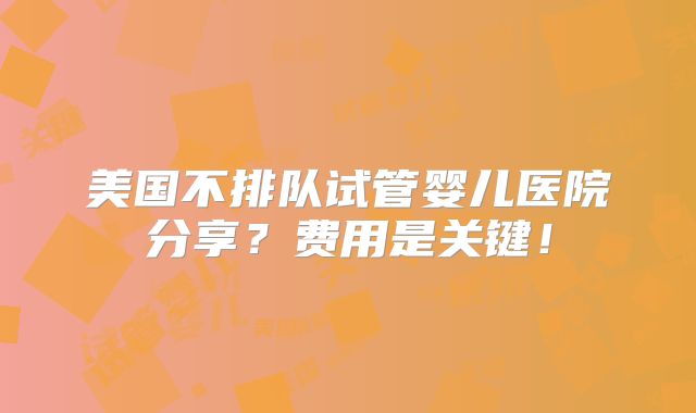 美国不排队试管婴儿医院分享?费用是关键!