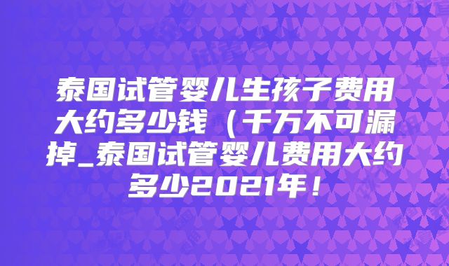 泰国试管婴儿生孩子费用大约多少钱（千万不可漏掉_泰国试管婴儿费用大约多少2021年！