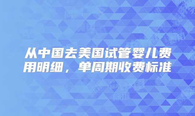 从中国去美国试管婴儿费用明细，单周期收费标准