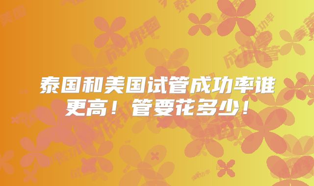 泰国和美国试管成功率谁更高!管要花多少!