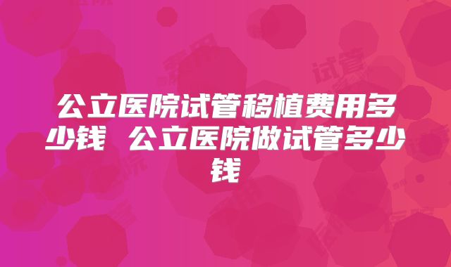 公立医院试管移植费用多少钱 公立医院做试管多少钱