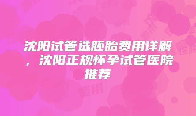 沈阳试管选胚胎费用详解，沈阳正规怀孕试管医院推荐
