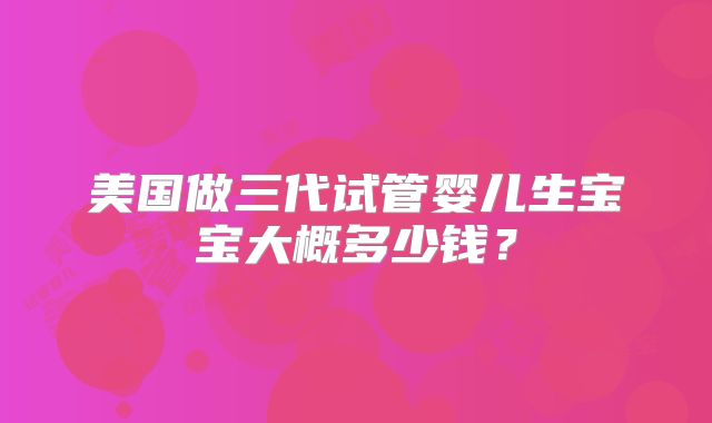 美国做三代试管婴儿生宝宝大概多少钱？