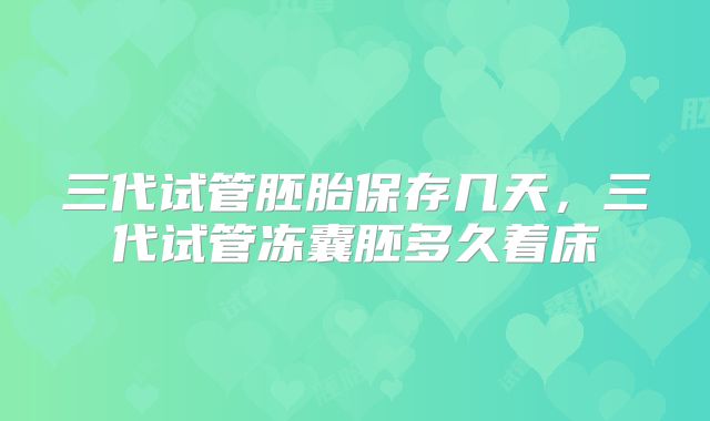 三代试管胚胎保存几天，三代试管冻囊胚多久着床
