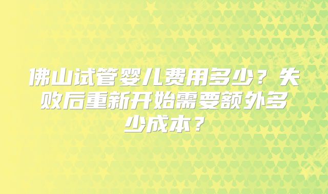 佛山试管婴儿费用多少？失败后重新开始需要额外多少成本？