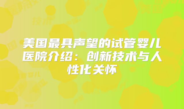 美国最具声望的试管婴儿医院介绍：创新技术与人性化关怀