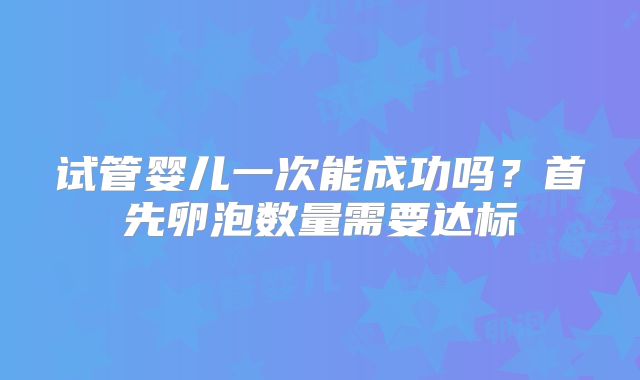 试管婴儿一次能成功吗？首先卵泡数量需要达标