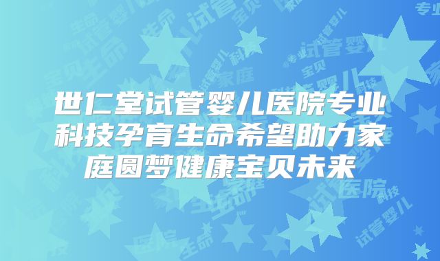 世仁堂试管婴儿医院专业科技孕育生命希望助力家庭圆梦健康宝贝未来