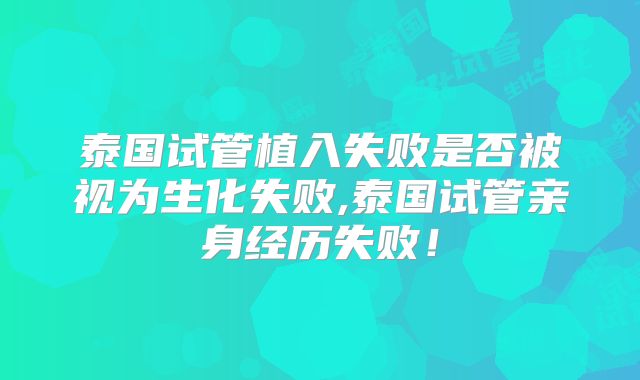 泰国试管植入失败是否被视为生化失败,泰国试管亲身经历失败！
