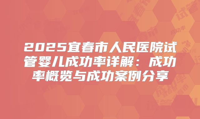 2025宜春市人民医院试管婴儿成功率详解：成功率概览与成功案例分享